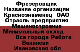 Фрезеровщик › Название организации ­ Краснознаменец, ОАО › Отрасль предприятия ­ Машиностроение › Минимальный оклад ­ 40 000 - Все города Работа » Вакансии   . Ивановская обл.